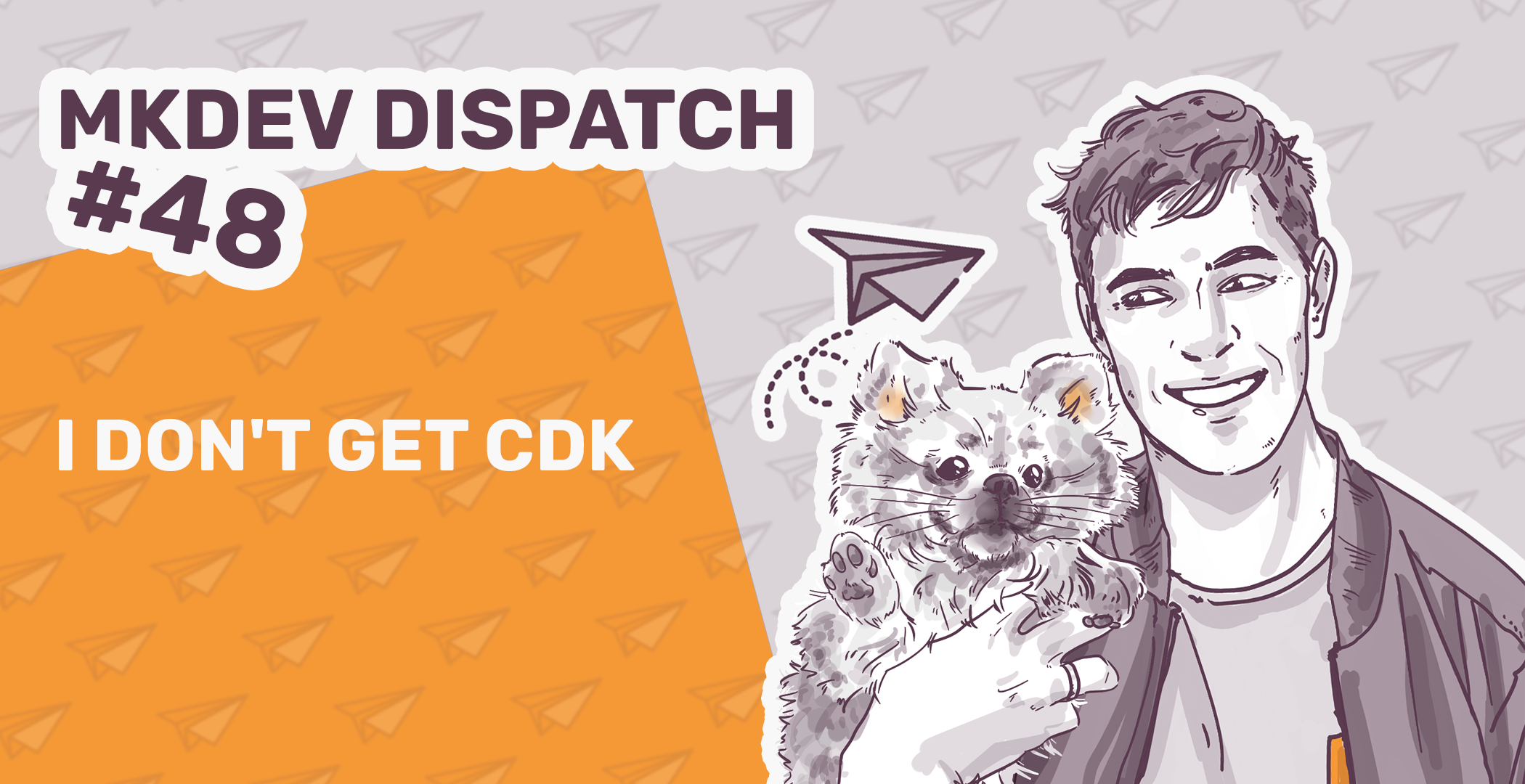 Illustration for "MKDEV DISPATCH #48" featuring a smiling man holding a cat, with the phrase "I DON'T GET CDK," paper plane doodle, and a background of paper planes and a two-tone split of purple and orange.